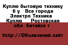 Куплю бытовую технику б/у - Все города Электро-Техника » Куплю   . Ростовская обл.,Батайск г.